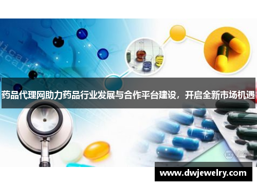 药品代理网助力药品行业发展与合作平台建设，开启全新市场机遇