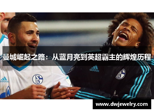 曼城崛起之路：从蓝月亮到英超霸主的辉煌历程