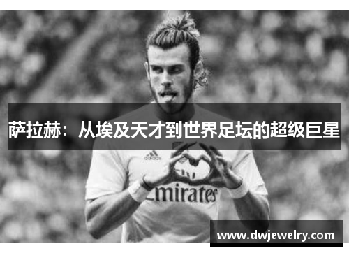 萨拉赫：从埃及天才到世界足坛的超级巨星