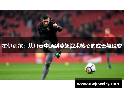 霍伊别尔：从丹麦中场到英超战术核心的成长与蜕变